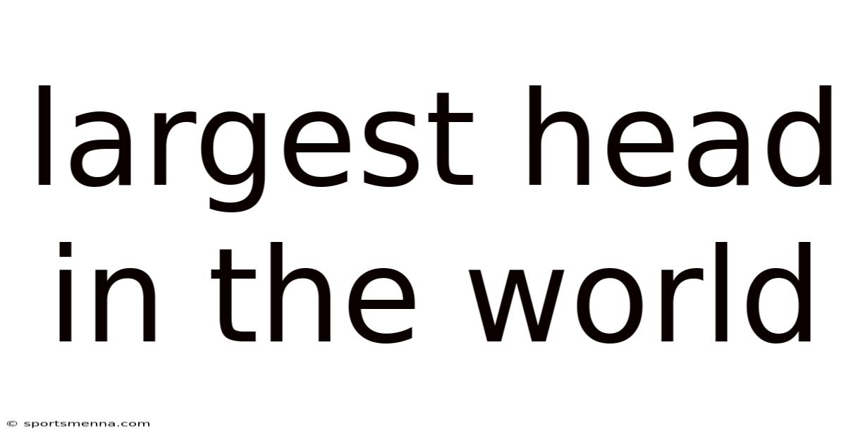 Largest Head In The World