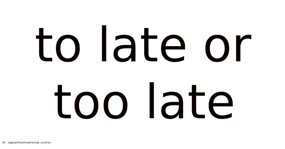 To Late Or Too Late