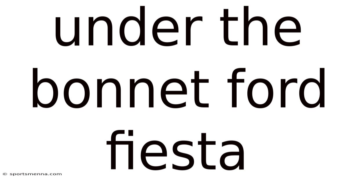 Under The Bonnet Ford Fiesta